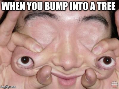 Weird Eyes | WHEN YOU BUMP INTO A TREE | image tagged in weird eyes | made w/ Imgflip meme maker