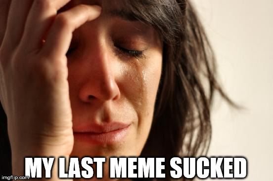 First World Problems | MY LAST MEME SUCKED | image tagged in memes,first world problems | made w/ Imgflip meme maker