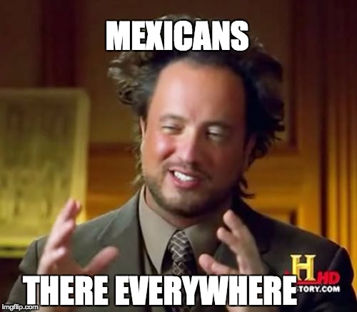 Ancient Aliens Meme | MEXICANS; THERE EVERYWHERE | image tagged in memes,ancient aliens | made w/ Imgflip meme maker
