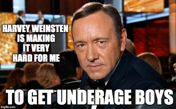 Kevin Spacey | HARVEY WEINSTEN IS MAKING IT VERY HARD FOR ME; TO GET UNDERAGE BOYS | image tagged in kevin spacey | made w/ Imgflip meme maker