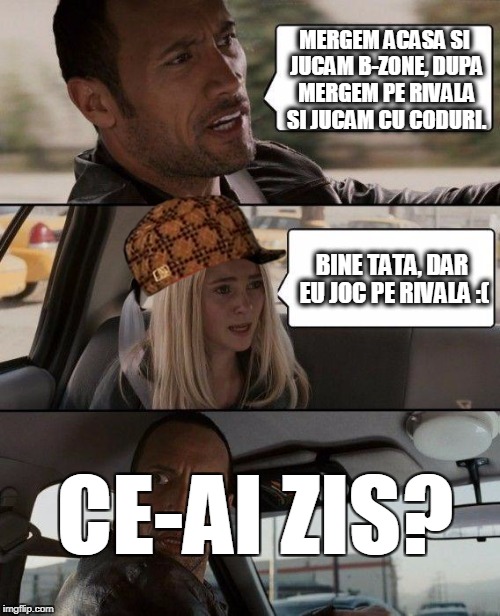 The Rock Driving Meme | MERGEM ACASA SI JUCAM B-ZONE, DUPA MERGEM PE RIVALA SI JUCAM CU CODURI. BINE TATA, DAR EU JOC PE RIVALA :(; CE-AI ZIS? | image tagged in memes,the rock driving,scumbag | made w/ Imgflip meme maker
