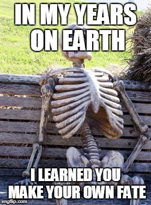 Waiting Skeleton Meme | IN MY YEARS ON EARTH; I LEARNED YOU MAKE YOUR OWN FATE | image tagged in memes,waiting skeleton | made w/ Imgflip meme maker