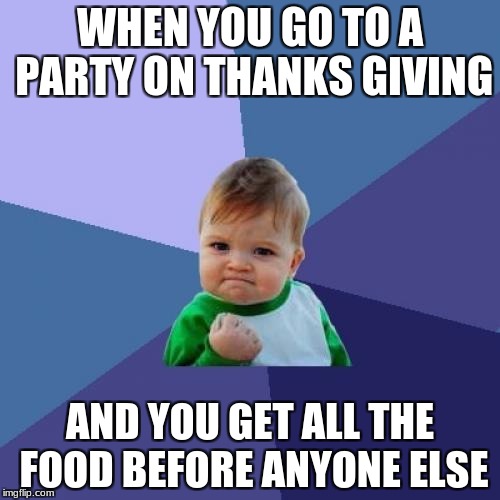 Success Kid Meme | WHEN YOU GO TO A PARTY ON THANKS GIVING; AND YOU GET ALL THE FOOD BEFORE ANYONE ELSE | image tagged in memes,success kid | made w/ Imgflip meme maker