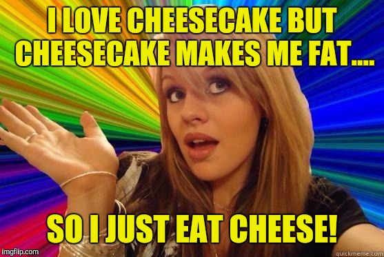 I LOVE CHEESECAKE BUT CHEESECAKE MAKES ME FAT.... SO I JUST EAT CHEESE! | image tagged in memes | made w/ Imgflip meme maker