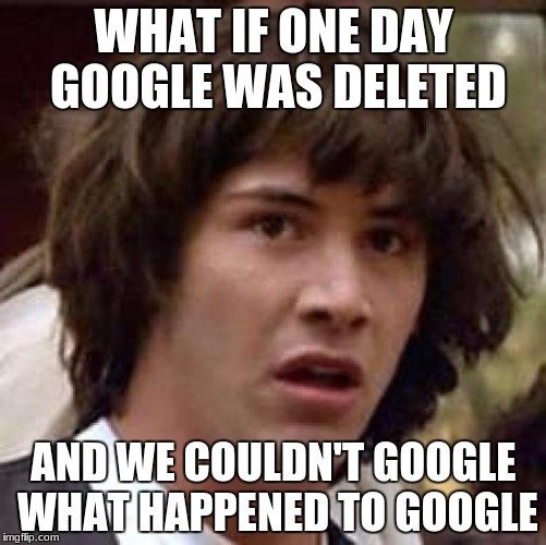 Conspiracy Keanu Meme | WHAT IF ONE DAY GOOGLE WAS DELETED; AND WE COULDN'T GOOGLE WHAT HAPPENED TO GOOGLE | image tagged in memes,conspiracy keanu | made w/ Imgflip meme maker