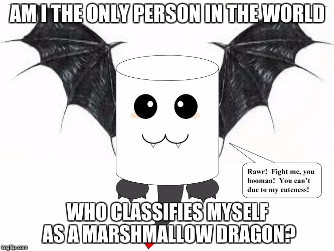 AM I THE ONLY PERSON IN THE WORLD; WHO CLASSIFIES MYSELF AS A MARSHMALLOW DRAGON? | image tagged in marshmallow dragon | made w/ Imgflip meme maker