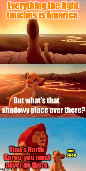 Simba's Reaction to North Korea
 | Everything the light touches is America. That's North Korea, you must never go there. ohhh noooo! | image tagged in memes,simba shadowy place | made w/ Imgflip meme maker