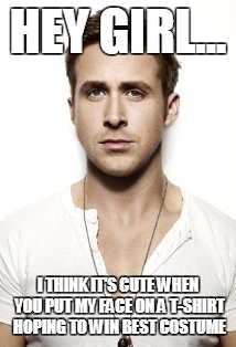 Ryan Gosling Meme | HEY GIRL... I THINK IT'S CUTE WHEN YOU PUT MY FACE ON A T-SHIRT HOPING TO WIN BEST COSTUME | image tagged in memes,ryan gosling | made w/ Imgflip meme maker