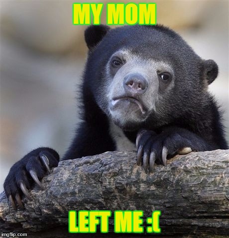 Confession Bear Meme | MY MOM; LEFT ME :( | image tagged in memes,confession bear | made w/ Imgflip meme maker