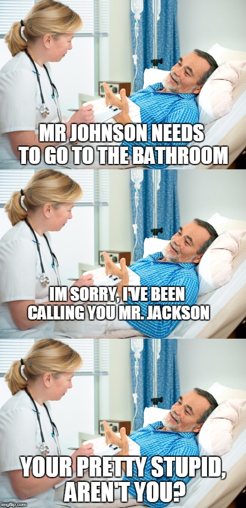 as a new nurse, my wife was naive  | MR JOHNSON NEEDS TO GO TO THE BATHROOM; IM SORRY, I'VE BEEN CALLING YOU MR. JACKSON; YOUR PRETTY STUPID, AREN'T YOU? | image tagged in meme,nurse,funny,true story,true | made w/ Imgflip meme maker