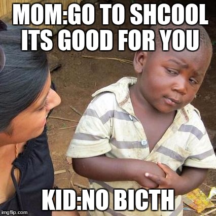 Third World Skeptical Kid Meme | MOM:GO TO SHCOOL ITS GOOD FOR YOU; KID:NO BICTH | image tagged in memes,third world skeptical kid | made w/ Imgflip meme maker