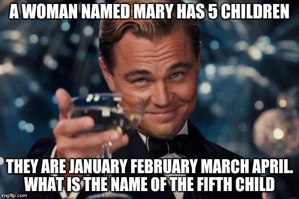 it is a trick question. ill write the name of the fifth child in the comments | A WOMAN NAMED MARY HAS 5 CHILDREN; THEY ARE JANUARY FEBRUARY MARCH APRIL. WHAT IS THE NAME OF THE FIFTH CHILD | image tagged in memes,leonardo dicaprio cheers | made w/ Imgflip meme maker
