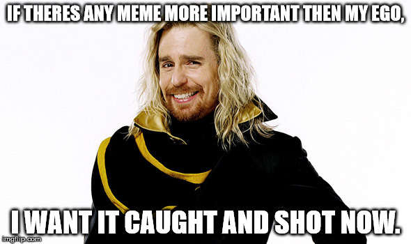 IF THERES ANY MEME MORE IMPORTANT THEN MY EGO, I WANT IT CAUGHT AND SHOT NOW. | made w/ Imgflip meme maker