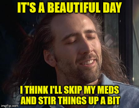A Beautiful Day | IT'S A BEAUTIFUL DAY; I THINK I'LL SKIP MY MEDS AND STIR THINGS UP A BIT | image tagged in meds,memes,beautiful,nicholas cage | made w/ Imgflip meme maker