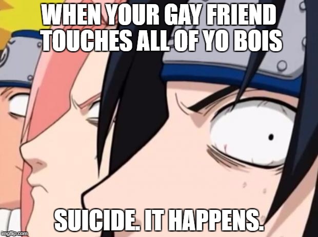 Naruto, Sasuke, and Sakura | WHEN YOUR GAY FRIEND TOUCHES ALL OF YO BOIS; SUICIDE. IT HAPPENS. | image tagged in naruto sasuke and sakura | made w/ Imgflip meme maker