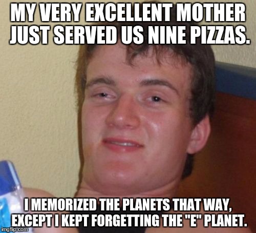 Logic #2 | MY VERY EXCELLENT MOTHER JUST SERVED US NINE PIZZAS. I MEMORIZED THE PLANETS THAT WAY, EXCEPT I KEPT FORGETTING THE "E" PLANET. | image tagged in memes,10 guy | made w/ Imgflip meme maker