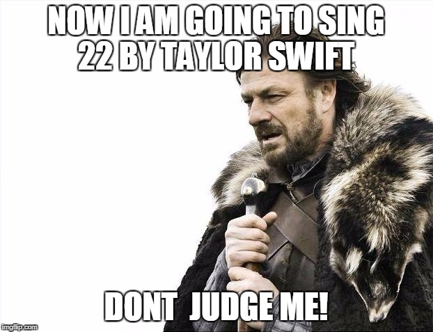 Brace Yourselves X is Coming Meme | NOW I AM GOING TO SING 22 BY TAYLOR SWIFT; DONT  JUDGE ME! | image tagged in memes,brace yourselves x is coming | made w/ Imgflip meme maker
