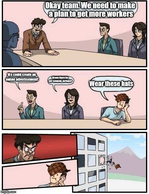 Boardroom Meeting Suggestion Meme | Okay team. We need to make a plan to get more workers; We could create an online advertisement! Create flyers for our company, perhaps? Wear these hats | image tagged in memes,boardroom meeting suggestion,scumbag | made w/ Imgflip meme maker