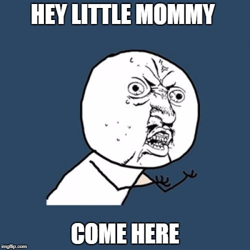 Y U No Meme | HEY LITTLE MOMMY; COME HERE | image tagged in memes,y u no | made w/ Imgflip meme maker