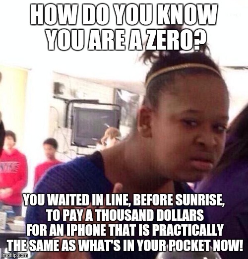 Black Girl Wat Meme | HOW DO YOU KNOW YOU ARE A ZERO? YOU WAITED IN LINE, BEFORE SUNRISE, TO PAY A THOUSAND DOLLARS FOR AN IPHONE THAT IS PRACTICALLY THE SAME AS WHAT'S IN YOUR POCKET NOW! | image tagged in memes,black girl wat | made w/ Imgflip meme maker