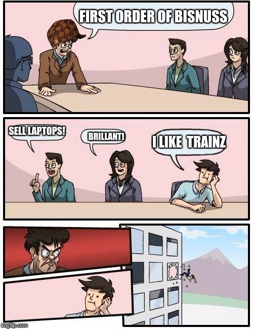 Boardroom Meeting Suggestion | FIRST ORDER OF BISNUSS; SELL LAPTOPS! BRILLANT! I LIKE  TRAINZ | image tagged in memes,boardroom meeting suggestion,scumbag | made w/ Imgflip meme maker
