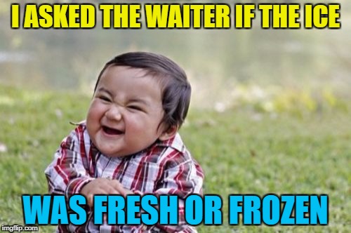 I wonder what his answer was :) | I ASKED THE WAITER IF THE ICE; WAS FRESH OR FROZEN | image tagged in memes,evil toddler,ice,restaurant | made w/ Imgflip meme maker