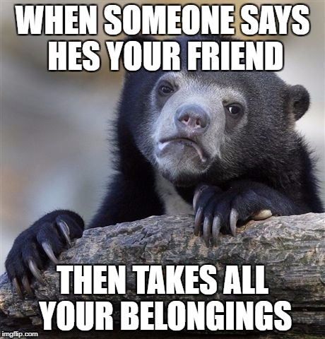 Confession Bear | WHEN SOMEONE SAYS HES YOUR FRIEND; THEN TAKES ALL YOUR BELONGINGS | image tagged in memes,confession bear | made w/ Imgflip meme maker