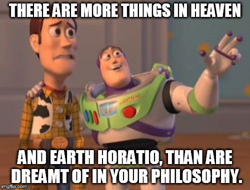 X, X Everywhere | THERE ARE MORE THINGS IN HEAVEN; AND EARTH HORATIO, THAN ARE DREAMT OF IN YOUR PHILOSOPHY. | image tagged in memes,x x everywhere | made w/ Imgflip meme maker