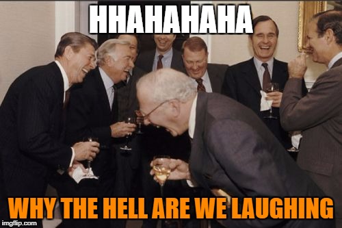 Laughing Men In Suits | HHAHAHAHA; WHY THE HELL ARE WE LAUGHING | image tagged in memes,laughing men in suits | made w/ Imgflip meme maker