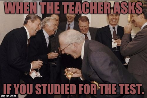 Laughing Men In Suits Meme | WHEN THE TEACHER ASKS; IF YOU STUDIED FOR THE TEST. | image tagged in memes,laughing men in suits | made w/ Imgflip meme maker