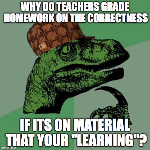 doesn't make sense to me | WHY DO TEACHERS GRADE HOMEWORK ON THE CORRECTNESS; IF ITS ON MATERIAL THAT YOUR "LEARNING"? | image tagged in memes,philosoraptor,scumbag | made w/ Imgflip meme maker