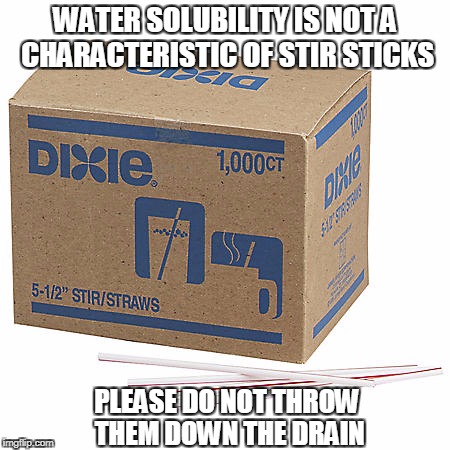 True story at my work | WATER SOLUBILITY IS NOT A CHARACTERISTIC OF STIR STICKS; PLEASE DO NOT THROW THEM DOWN THE DRAIN | image tagged in stir sticks,drain | made w/ Imgflip meme maker