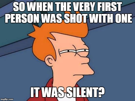Futurama Fry Meme | SO WHEN THE VERY FIRST PERSON WAS SHOT WITH ONE IT WAS SILENT? | image tagged in memes,futurama fry | made w/ Imgflip meme maker
