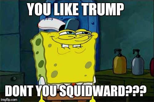 Don't You Squidward | YOU LIKE TRUMP; DONT YOU SQUIDWARD??? | image tagged in memes,dont you squidward | made w/ Imgflip meme maker