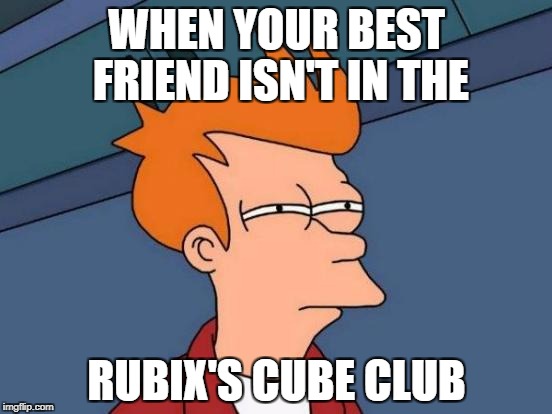 Futurama Fry | WHEN YOUR BEST FRIEND ISN'T IN THE; RUBIX'S CUBE CLUB | image tagged in memes,futurama fry | made w/ Imgflip meme maker