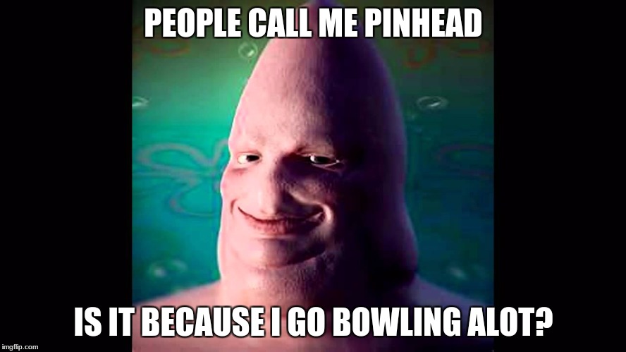 PEOPLE CALL ME PINHEAD; IS IT BECAUSE I GO BOWLING ALOT? | image tagged in pinhead | made w/ Imgflip meme maker