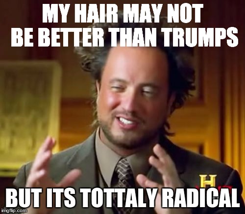 Ancient Aliens Meme | MY HAIR MAY NOT BE BETTER THAN TRUMPS; BUT ITS TOTTALY RADICAL | image tagged in memes,ancient aliens | made w/ Imgflip meme maker
