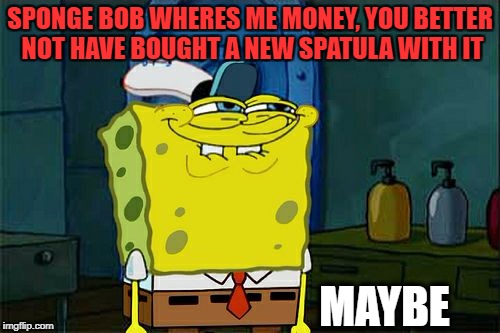 Don't You Squidward Meme | SPONGE BOB WHERES ME MONEY, YOU BETTER NOT HAVE BOUGHT A NEW SPATULA WITH IT; MAYBE | image tagged in memes,dont you squidward | made w/ Imgflip meme maker