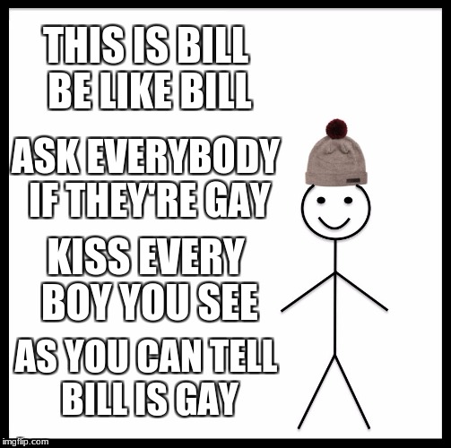 Be Like Bill Meme | THIS IS BILL BE LIKE BILL; ASK EVERYBODY IF THEY'RE GAY; KISS EVERY BOY YOU SEE; AS YOU CAN TELL BILL IS GAY | image tagged in memes,be like bill | made w/ Imgflip meme maker