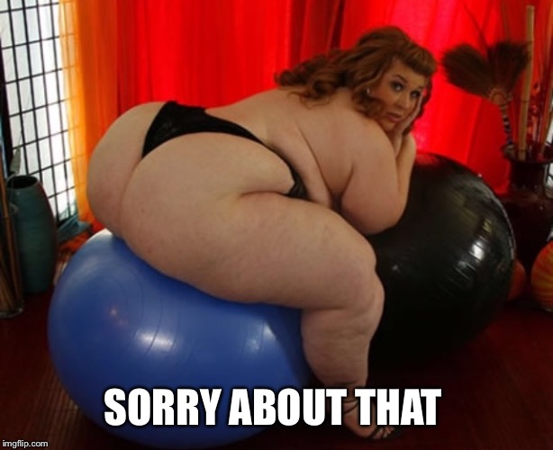 Big bum | SORRY ABOUT THAT | image tagged in big bum | made w/ Imgflip meme maker