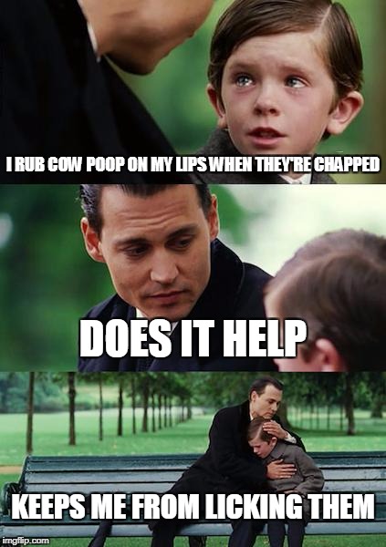 Finding Neverland Meme | I RUB COW POOP ON MY LIPS WHEN THEY'RE CHAPPED DOES IT HELP KEEPS ME FROM LICKING THEM | image tagged in memes,finding neverland | made w/ Imgflip meme maker