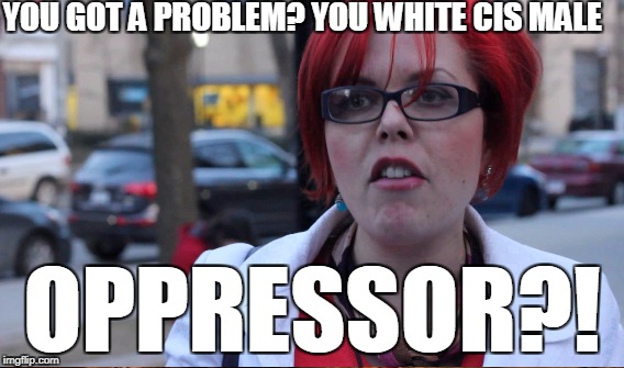 YOU GOT A PROBLEM? YOU WHITE CIS MALE OPPRESSOR?! | made w/ Imgflip meme maker