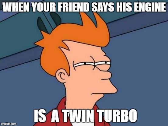 Futurama Fry Meme | WHEN YOUR FRIEND SAYS HIS ENGINE; IS  A TWIN TURBO | image tagged in memes,futurama fry | made w/ Imgflip meme maker