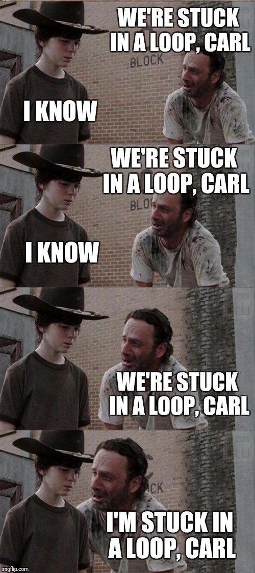 Rick and Carl Long Meme | WE'RE STUCK IN A LOOP, CARL; I KNOW; WE'RE STUCK IN A LOOP, CARL; I KNOW; WE'RE STUCK IN A LOOP, CARL; I'M STUCK IN A LOOP, CARL | image tagged in memes,rick and carl long | made w/ Imgflip meme maker