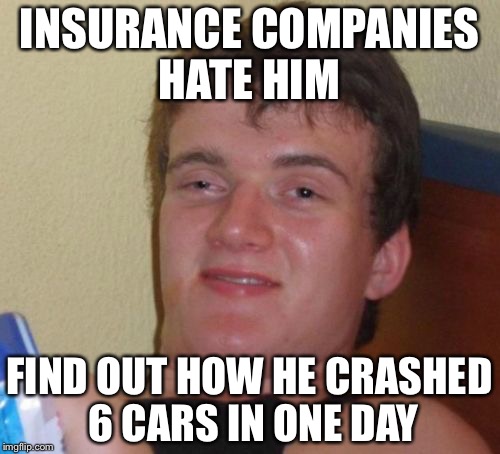 10 Guy Meme | INSURANCE COMPANIES HATE HIM; FIND OUT HOW HE CRASHED 6 CARS IN ONE DAY | image tagged in memes,10 guy | made w/ Imgflip meme maker