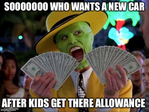 Money Money | SOOOOOOO WHO WANTS A NEW CAR; AFTER KIDS GET THERE ALLOWANCE | image tagged in memes,money money | made w/ Imgflip meme maker