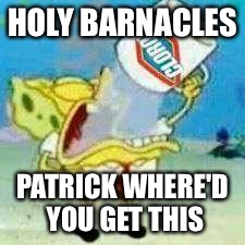 Spongebob Clorox  | HOLY BARNACLES; PATRICK WHERE'D YOU GET THIS | image tagged in spongebob clorox | made w/ Imgflip meme maker