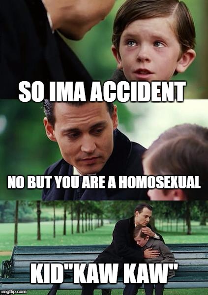 Finding Neverland Meme | SO IMA ACCIDENT; NO BUT YOU ARE A HOMOSEXUAL; KID"KAW KAW" | image tagged in memes,finding neverland | made w/ Imgflip meme maker