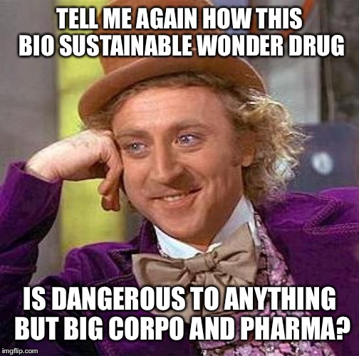 Creepy Condescending Wonka Meme | TELL ME AGAIN HOW THIS BIO SUSTAINABLE WONDER DRUG IS DANGEROUS TO ANYTHING BUT BIG CORPO AND PHARMA? | image tagged in memes,creepy condescending wonka | made w/ Imgflip meme maker