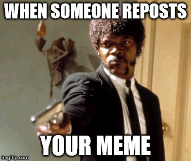 Say That Again I Dare You Meme | WHEN SOMEONE REPOSTS; YOUR MEME | image tagged in memes,say that again i dare you | made w/ Imgflip meme maker